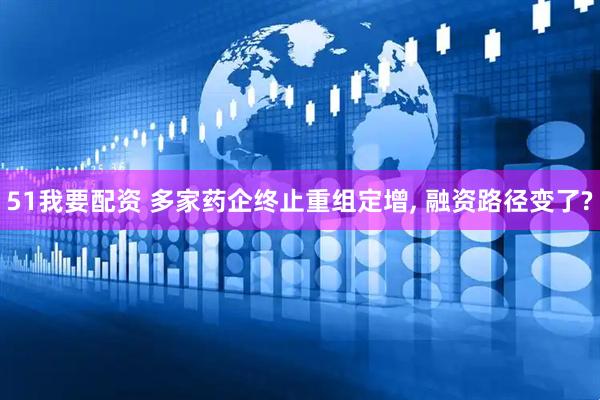 51我要配资 多家药企终止重组定增, 融资路径变了?