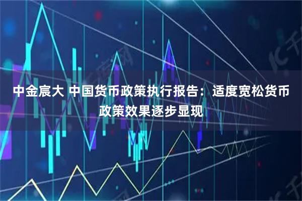 中金宸大 中国货币政策执行报告：适度宽松货币政策效果逐步显现