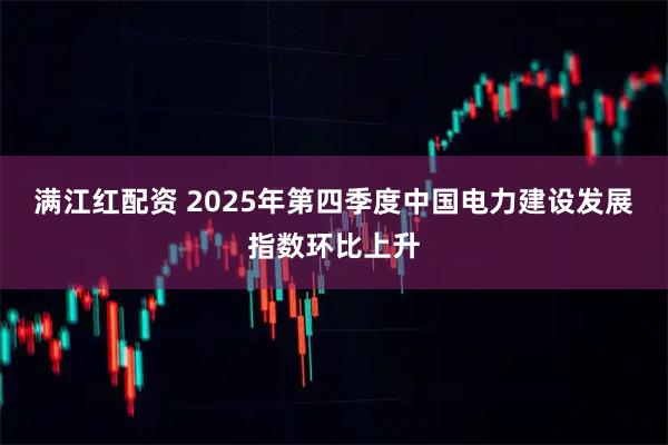 满江红配资 2025年第四季度中国电力建设发展指数环比上升