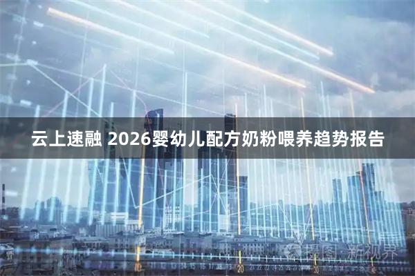 云上速融 2026婴幼儿配方奶粉喂养趋势报告