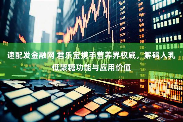 速配发金融网 君乐宝携手营养界权威，解码人乳低聚糖功能与应用价值